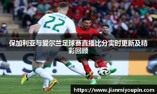 beats365保加利亚与爱尔兰足球赛直播比分实时更新及精彩回顾